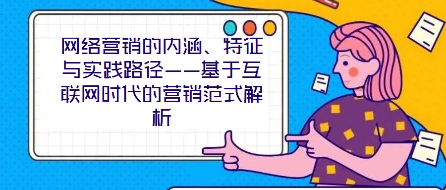 網(wǎng)絡(luò)營銷的內(nèi)涵、特征與實踐路徑——基于互聯(lián)網(wǎng)時代的營銷范式解析