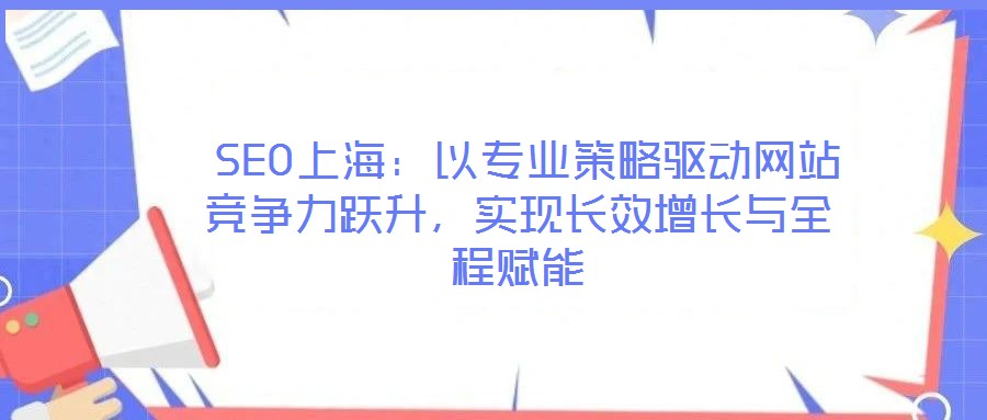 SEO上海：以專業(yè)策略驅(qū)動(dòng)網(wǎng)站競(jìng)爭(zhēng)力躍升，實(shí)現(xiàn)長(zhǎng)效增長(zhǎng)與全程賦能
