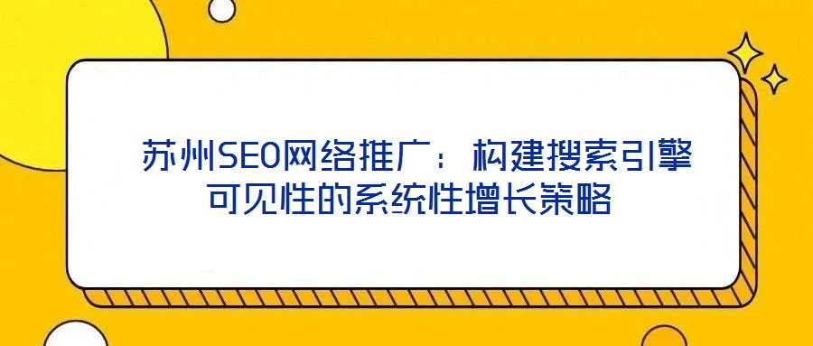  蘇州SEO網(wǎng)絡推廣：構建搜索引擎可見性的系統(tǒng)性增長策略