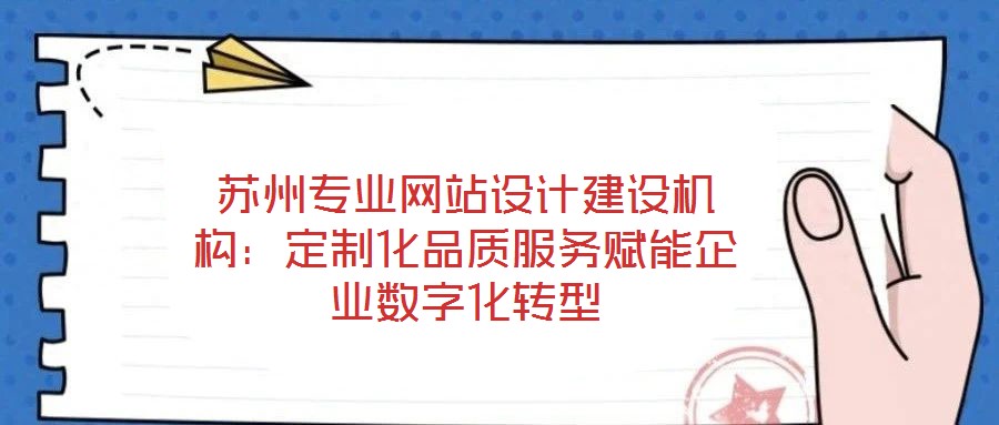 蘇州專業(yè)網(wǎng)站設計建設機構：定制化品質服務賦能企業(yè)數(shù)字化轉型