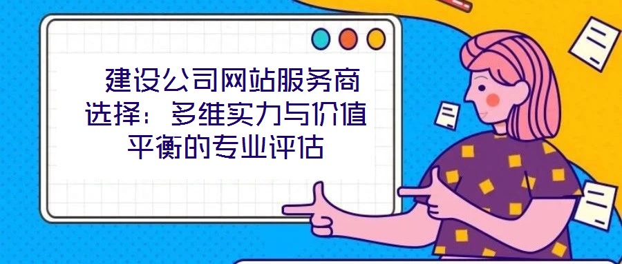  建設(shè)公司網(wǎng)站服務(wù)商選擇：多維實力與價值平衡的專業(yè)評估