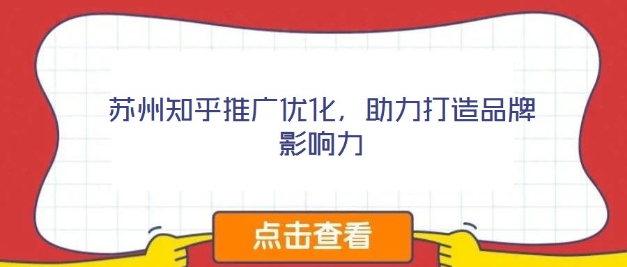 蘇州知乎推廣優(yōu)化，助力打造品牌影響力
