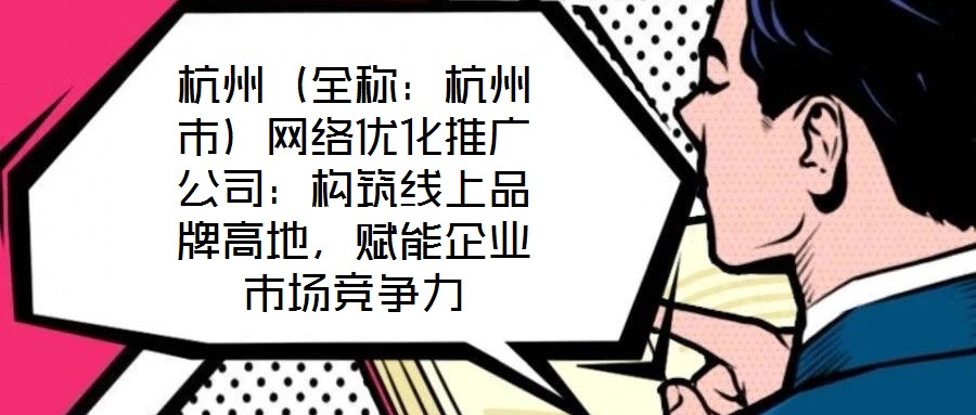 杭州（全稱：杭州市）網(wǎng)絡優(yōu)化推廣公司：構(gòu)筑線上品牌高地，賦能企業(yè)市場競爭力