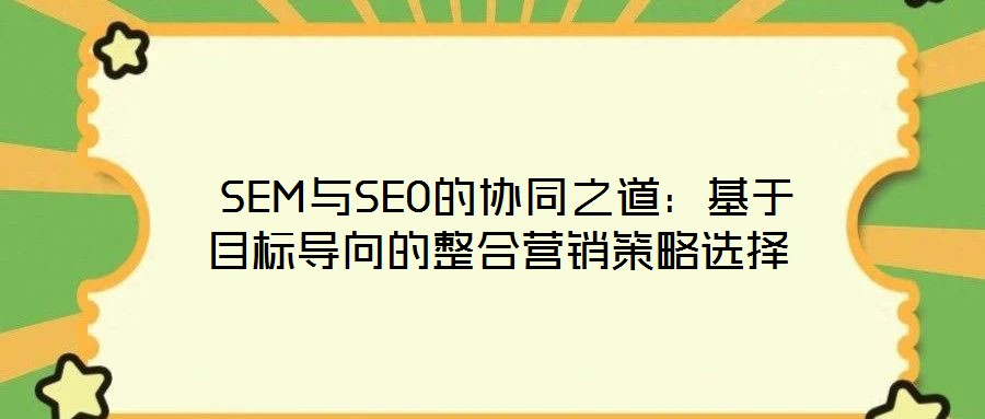  SEM與SEO的協(xié)同之道：基于目標導向的整合營銷策略選擇
