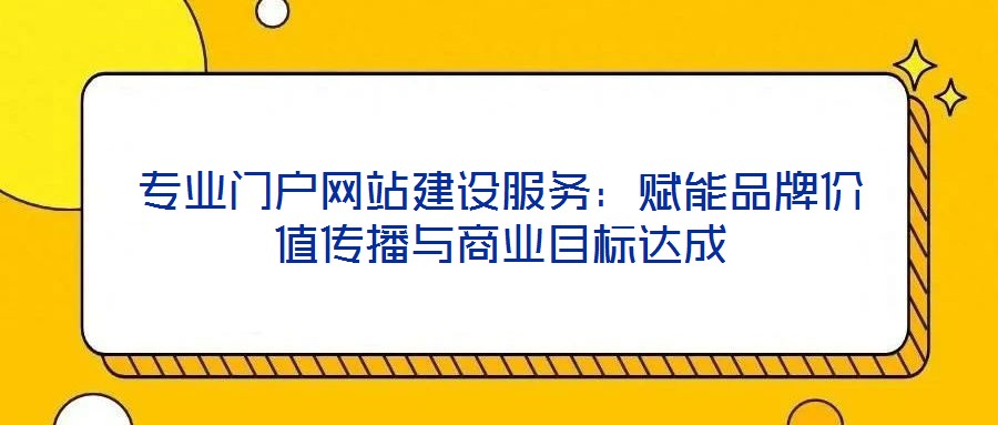 專業(yè)門戶網站建設服務：賦能品牌價值傳播與商業(yè)目標達成