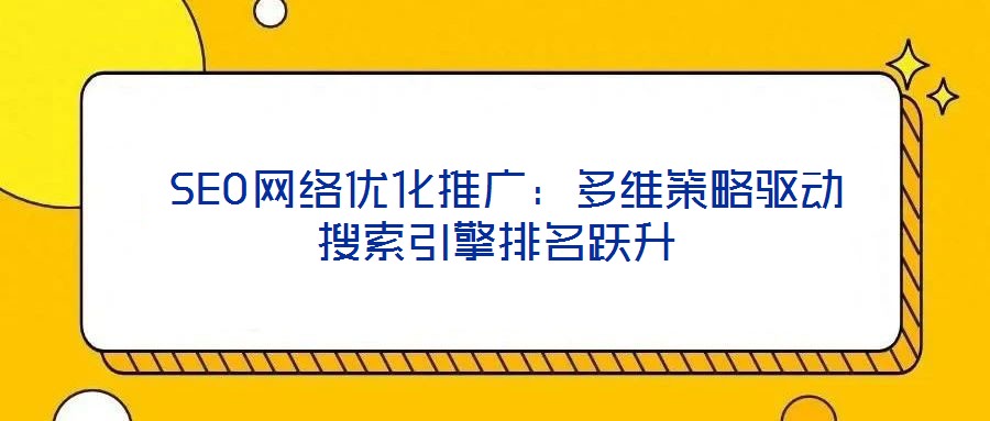  SEO網(wǎng)絡(luò)優(yōu)化推廣：多維策略驅(qū)動(dòng)搜索引擎排名躍升