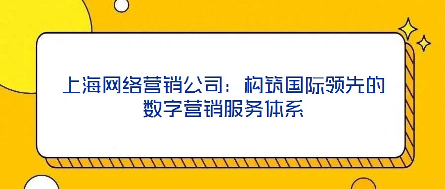 上海網(wǎng)絡(luò)營(yíng)銷公司：構(gòu)筑國(guó)際領(lǐng)先的數(shù)字營(yíng)銷服務(wù)體系