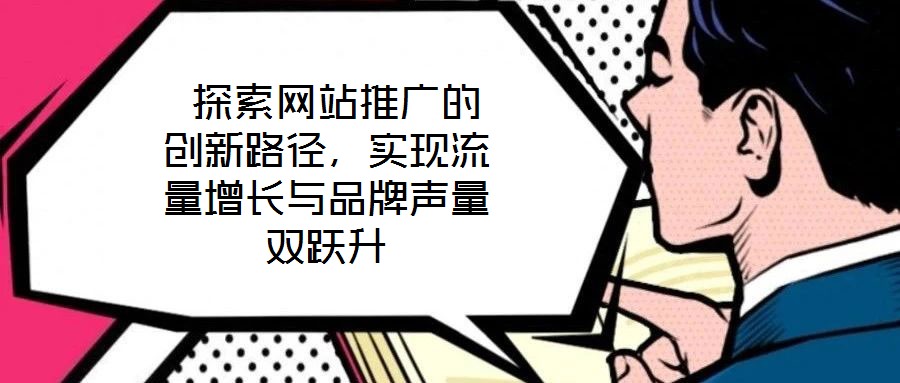 探索網(wǎng)站推廣的創(chuàng)新路徑，實現(xiàn)流量增長與品牌聲量雙躍升