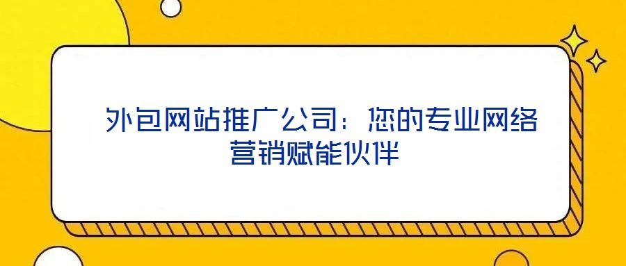  外包網(wǎng)站推廣公司：您的專業(yè)網(wǎng)絡營銷賦能伙伴