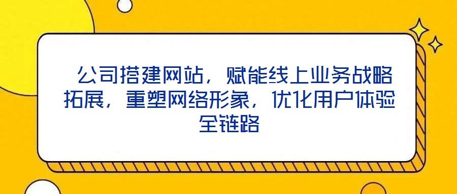  公司搭建網(wǎng)站，賦能線上業(yè)務戰(zhàn)略拓展，重塑網(wǎng)絡形象，優(yōu)化用戶體驗全鏈路