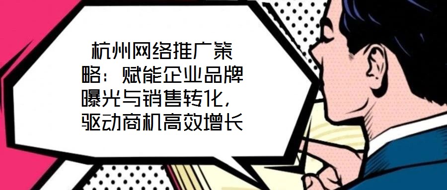 杭州網(wǎng)絡(luò)推廣策略：賦能企業(yè)品牌曝光與銷售轉(zhuǎn)化，驅(qū)動(dòng)商機(jī)高效增長(zhǎng)