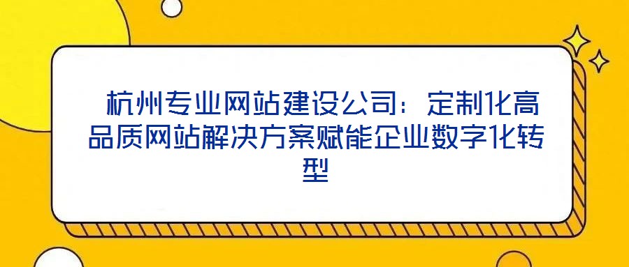  杭州專(zhuān)業(yè)網(wǎng)站建設(shè)公司：定制化高品質(zhì)網(wǎng)站解決方案賦能企業(yè)數(shù)字化轉(zhuǎn)型