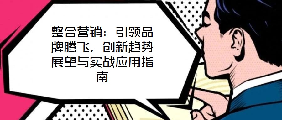 整合營銷：引領(lǐng)品牌騰飛，創(chuàng)新趨勢(shì)展望與實(shí)戰(zhàn)應(yīng)用指南
