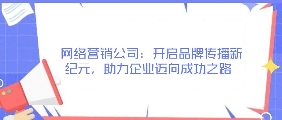  網(wǎng)絡(luò)營銷公司：開啟品牌傳播新紀元，助力企業(yè)邁向成功之路