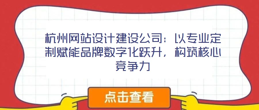 杭州網(wǎng)站設計建設公司：以專業(yè)定制賦能品牌數(shù)字化躍升，構筑核心競爭力