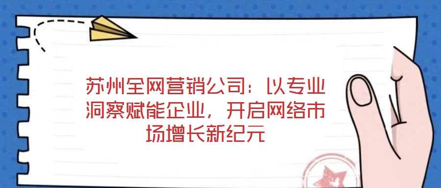 蘇州全網(wǎng)營銷公司：以專業(yè)洞察賦能企業(yè)，開啟網(wǎng)絡(luò)市場增長新紀(jì)元
