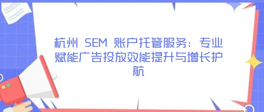 杭州 SEM 賬戶托管服務(wù)：專業(yè)賦能廣告投放效能提升與增長(zhǎng)護(hù)航