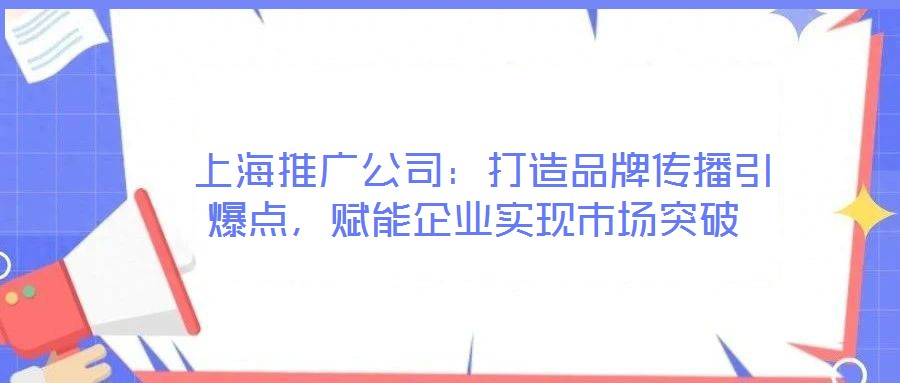  上海推廣公司：打造品牌傳播引爆點，賦能企業(yè)實現(xiàn)市場突破