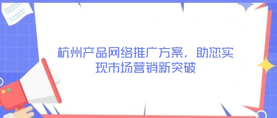 杭州產(chǎn)品網(wǎng)絡(luò)推廣方案，助您實(shí)現(xiàn)市場(chǎng)營(yíng)銷新突破
