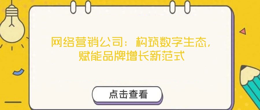  網(wǎng)絡(luò)營(yíng)銷公司：構(gòu)筑數(shù)字生態(tài)，賦能品牌增長(zhǎng)新范式