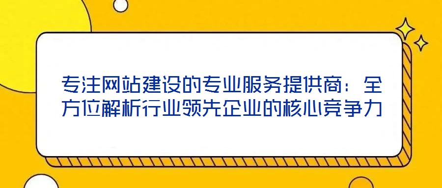 專注網(wǎng)站建設(shè)的專業(yè)服務(wù)提供商：全方位解析行業(yè)領(lǐng)先企業(yè)的核心競(jìng)爭(zhēng)力