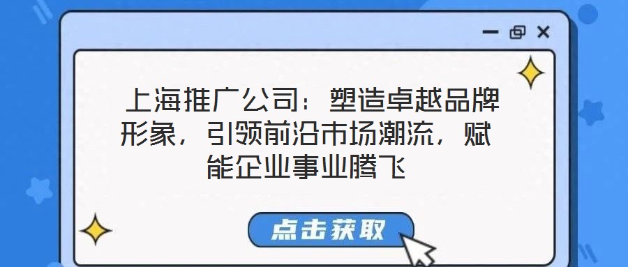  上海推廣公司：塑造卓越品牌形象，引領(lǐng)前沿市場潮流，賦能企業(yè)事業(yè)騰飛