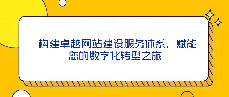  構(gòu)建卓越網(wǎng)站建設(shè)服務體系，賦能您的數(shù)字化轉(zhuǎn)型之旅