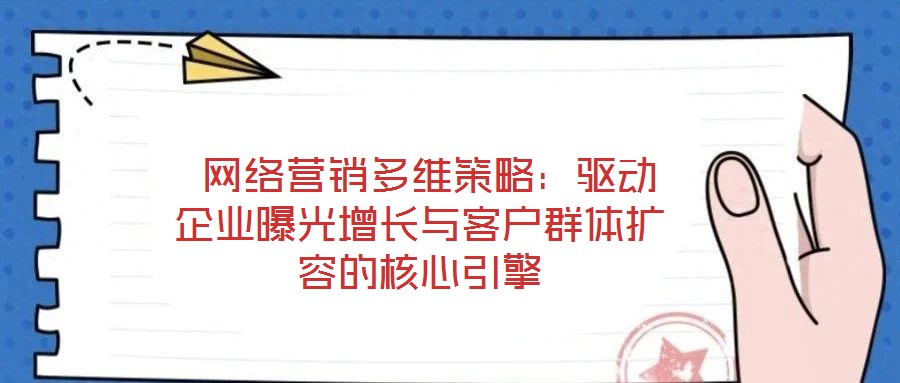  網(wǎng)絡(luò)營(yíng)銷多維策略：驅(qū)動(dòng)企業(yè)曝光增長(zhǎng)與客戶群體擴(kuò)容的核心引擎