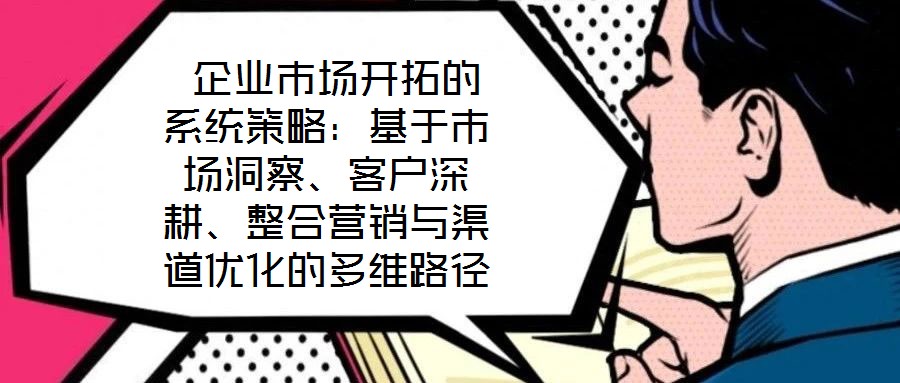  企業(yè)市場開拓的系統(tǒng)策略：基于市場洞察、客戶深耕、整合營銷與渠道優(yōu)化的多維路徑
