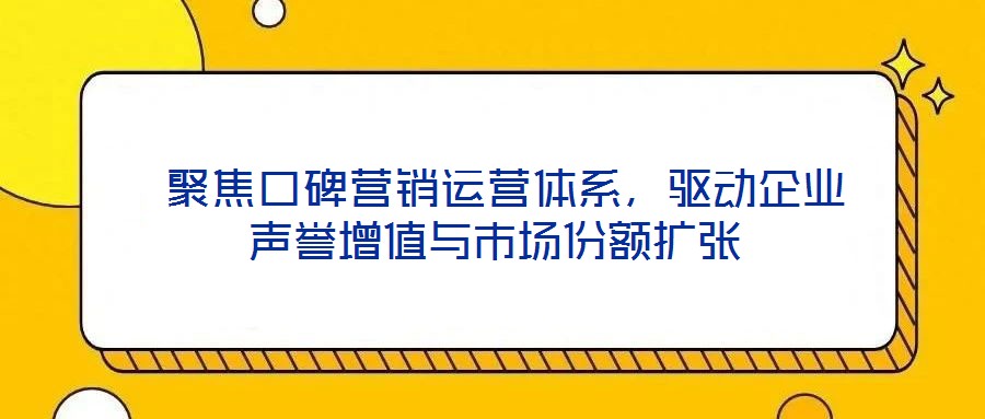  聚焦口碑營(yíng)銷運(yùn)營(yíng)體系，驅(qū)動(dòng)企業(yè)聲譽(yù)增值與市場(chǎng)份額擴(kuò)張