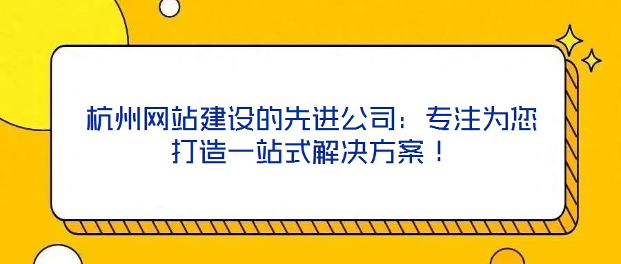 杭州網(wǎng)站建設的先進公司：專注為您打造一站式解決方案！