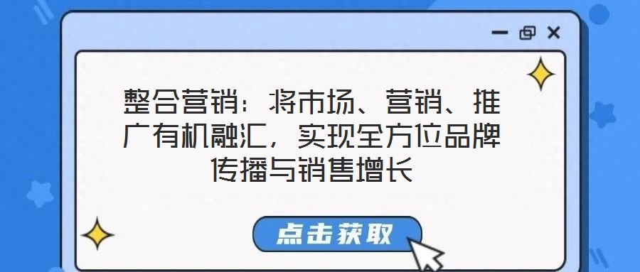 整合營(yíng)銷：將市場(chǎng)、營(yíng)銷、推廣有機(jī)融匯，實(shí)現(xiàn)全方位品牌傳播與銷售增長(zhǎng)