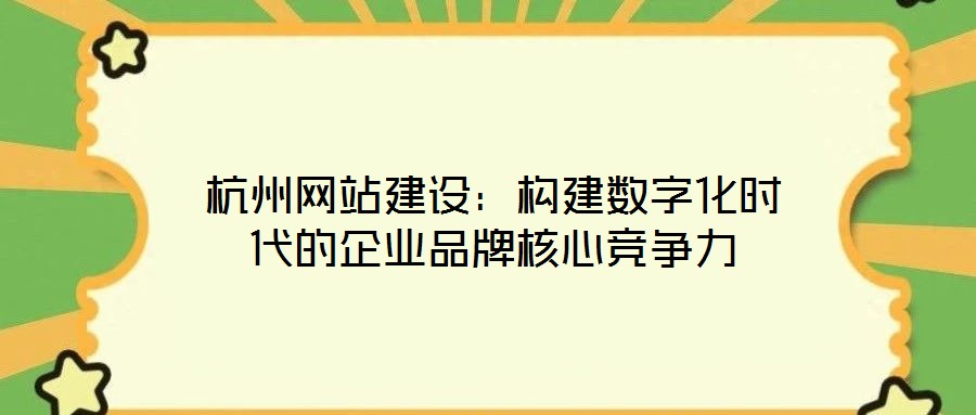 杭州網(wǎng)站建設：構建數(shù)字化時代的企業(yè)品牌核心競爭力