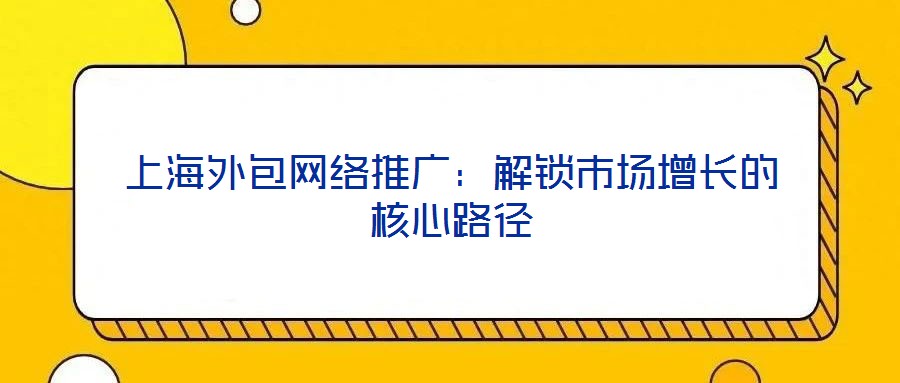 上海外包網(wǎng)絡(luò)推廣：解鎖市場增長的核心路徑