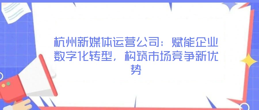 杭州新媒體運(yùn)營(yíng)公司：賦能企業(yè)數(shù)字化轉(zhuǎn)型，構(gòu)筑市場(chǎng)競(jìng)爭(zhēng)新優(yōu)勢(shì)