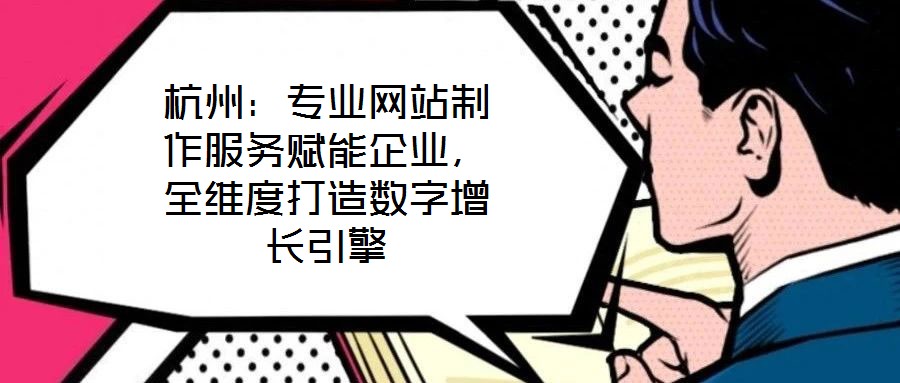 杭州：專業(yè)網(wǎng)站制作服務(wù)賦能企業(yè)，全維度打造數(shù)字增長引擎