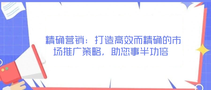  精確營銷：打造高效而精確的市場推廣策略，助您事半功倍
