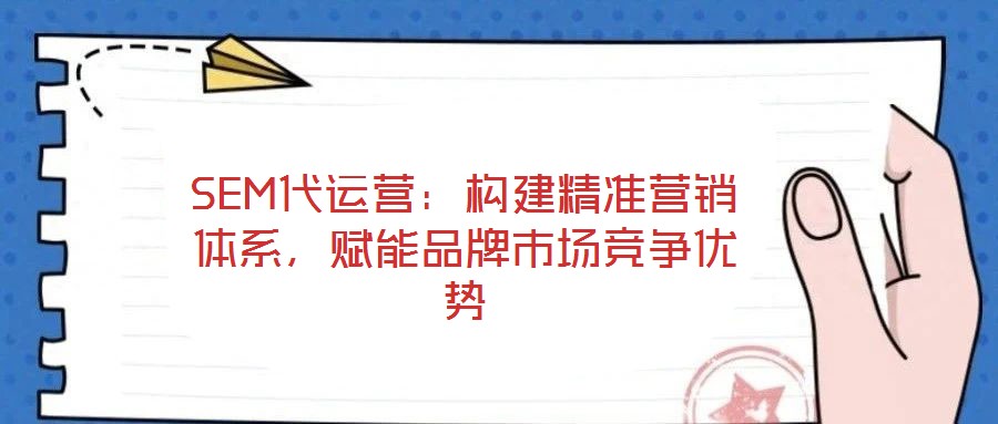 SEM代運營：構(gòu)建精準營銷體系，賦能品牌市場競爭優(yōu)勢