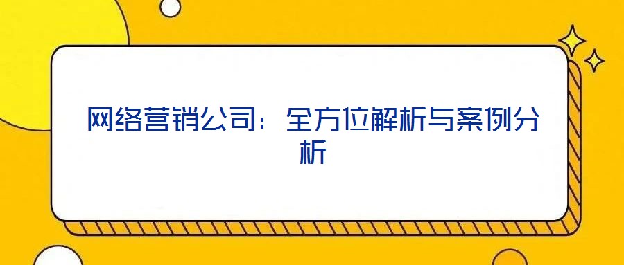 網(wǎng)絡(luò)營(yíng)銷公司：全方位解析與案例分析