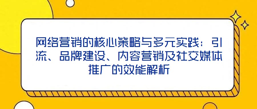 網(wǎng)絡(luò)營(yíng)銷的核心策略與多元實(shí)踐：引流、品牌建設(shè)、內(nèi)容營(yíng)銷及社交媒體推廣的效能解析