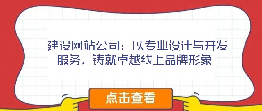  建設網站公司：以專業(yè)設計與開發(fā)服務，鑄就卓越線上品牌形象