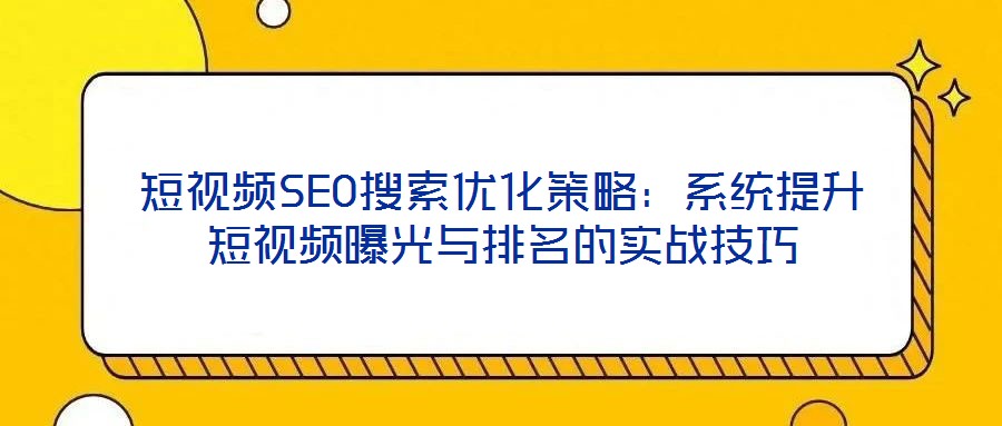 短視頻SEO搜索優(yōu)化策略：系統(tǒng)提升短視頻曝光與排名的實戰(zhàn)技巧