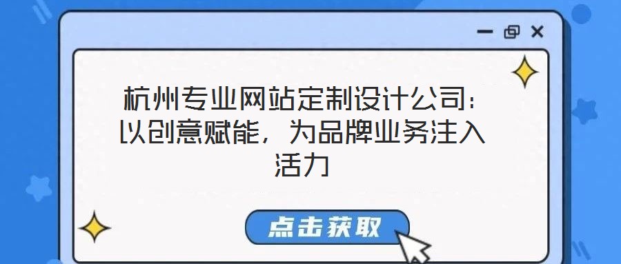 杭州專業(yè)網(wǎng)站定制設計公司：以創(chuàng)意賦能，為品牌業(yè)務注入活力