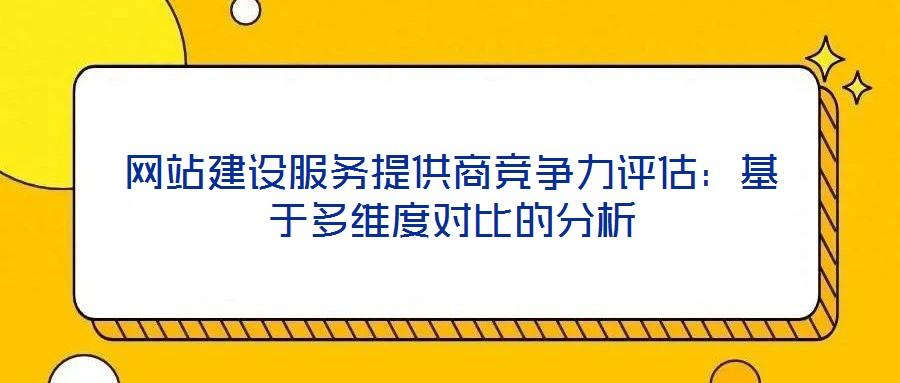 網(wǎng)站建設(shè)服務(wù)提供商競爭力評(píng)估：基于多維度對(duì)比的分析