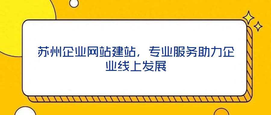 蘇州企業(yè)網(wǎng)站建站，專業(yè)服務(wù)助力企業(yè)線上發(fā)展