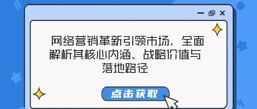  網(wǎng)絡(luò)營(yíng)銷(xiāo)革新引領(lǐng)市場(chǎng)，全面解析其核心內(nèi)涵、戰(zhàn)略?xún)r(jià)值與落地路徑