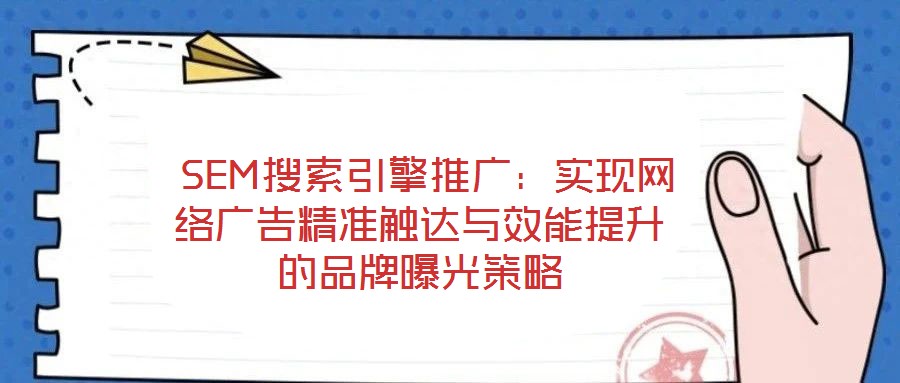  SEM搜索引擎推廣：實(shí)現(xiàn)網(wǎng)絡(luò)廣告精準(zhǔn)觸達(dá)與效能提升的品牌曝光策略