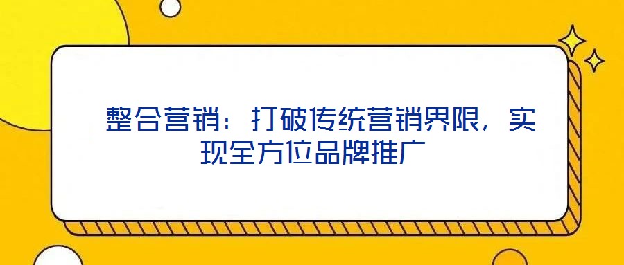  整合營銷：打破傳統(tǒng)營銷界限，實(shí)現(xiàn)全方位品牌推廣