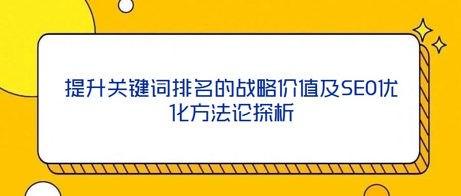 提升關(guān)鍵詞排名的戰(zhàn)略?xún)r(jià)值及SEO優(yōu)化方法論探析