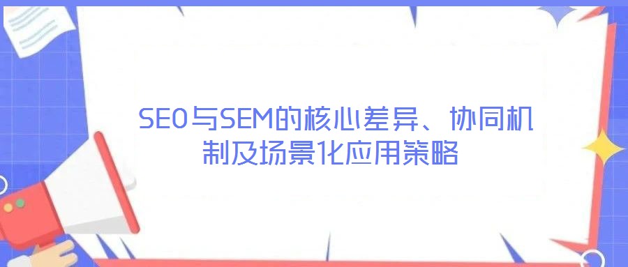  SEO與SEM的核心差異、協(xié)同機制及場景化應(yīng)用策略